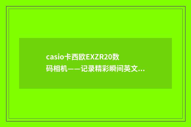 casio卡西欧EXZR20数码相机——记录精彩瞬间英文双语对照