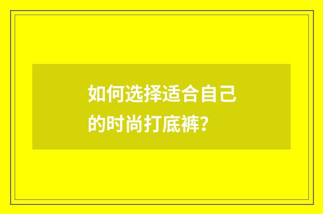 如何选择适合自己的时尚打底裤?