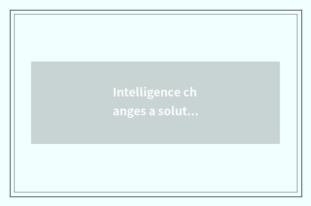 Intelligence changes a solution