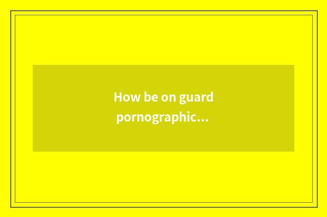 How be on guard pornographic little game