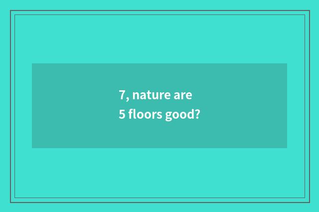 7, nature are 5 floors good?