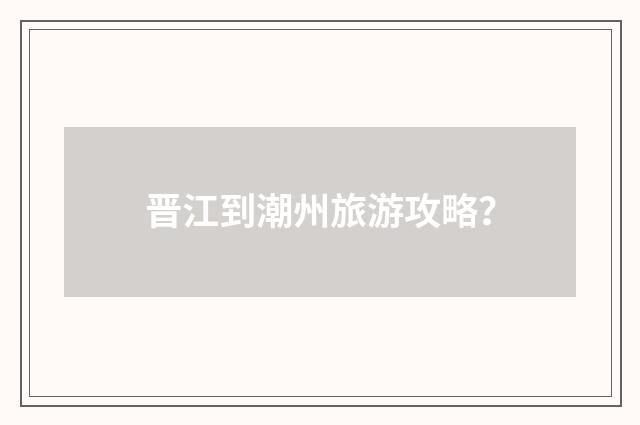 晋江到潮州旅游攻略?