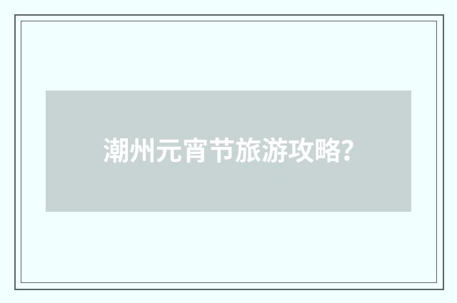 潮州元宵节旅游攻略?