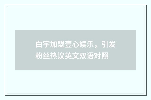 白宇加盟壹心娱乐,引发粉丝热议英文双语对照