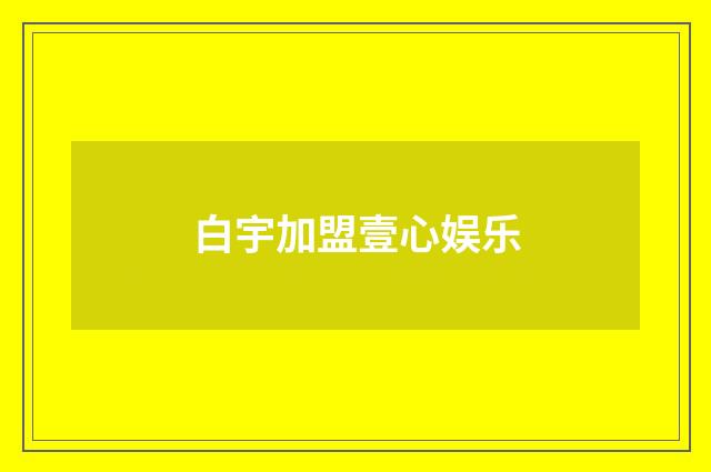 白宇加盟壹心娱乐