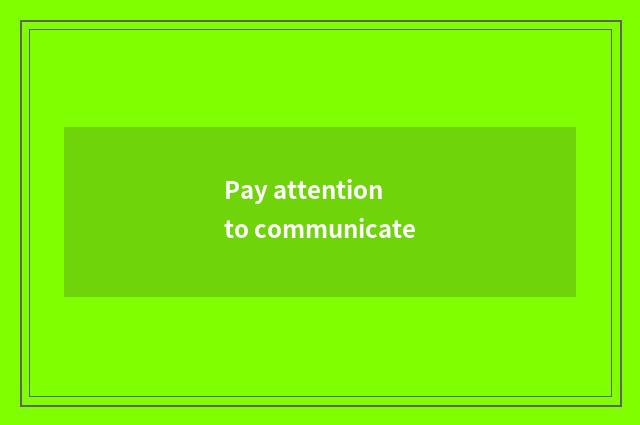 Pay attention to communicate