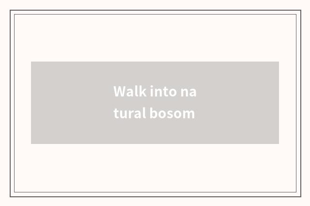 Walk into natural bosom