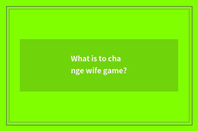 What is to change wife game?