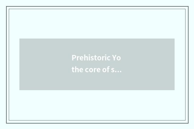 Prehistoric Yo the core of skill