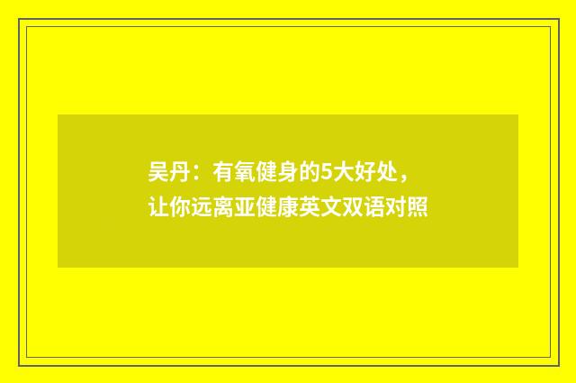 吴丹:有氧健身的5大好处,让你远离亚健康英文双语对照