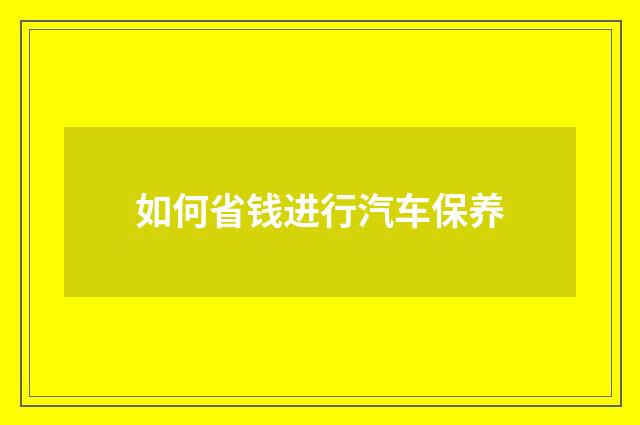 如何省钱进行汽车保养