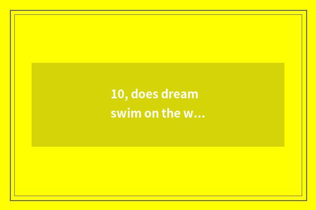 10, does dream swim on the west does the hand swim how pet of free captive anima