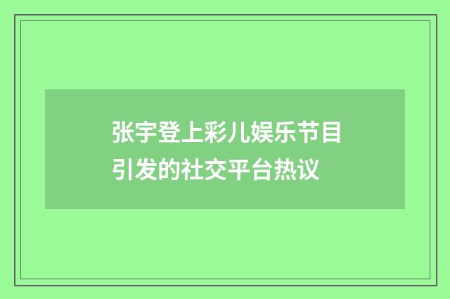 张宇登上彩儿娱乐节目引发的社交平台热议