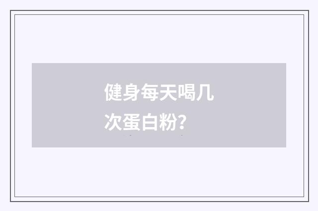 健身每天喝几次蛋白粉？