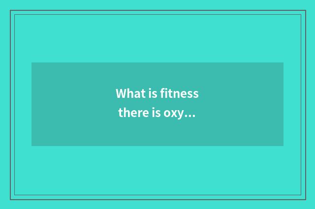 What is fitness there is oxygen?