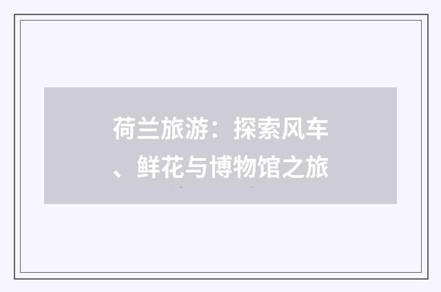 荷兰旅游:探索风车、鲜花与博物馆之旅