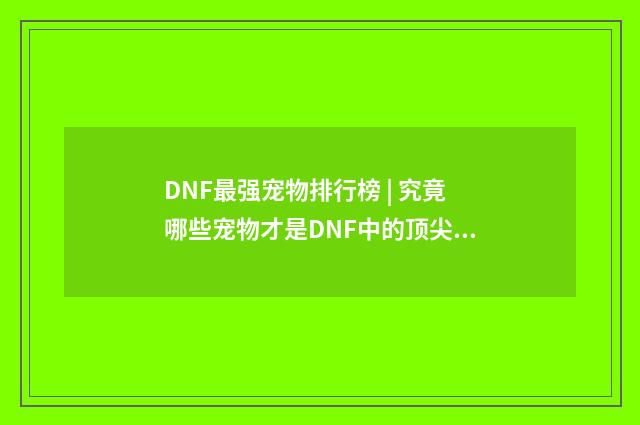 DNF最强宠物排行榜 | 究竟哪些宠物才是DNF中的顶尖存在?英文双语对照