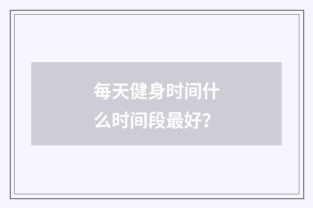 每天健身时间什么时间段最好?