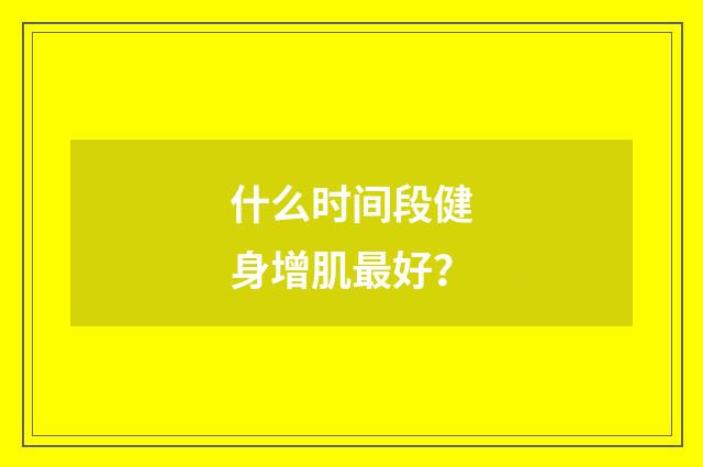 什么时间段健身增肌最好？