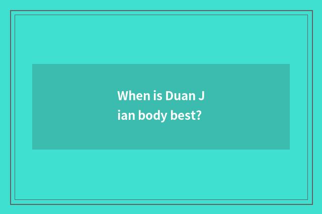 When is Duan Jian body best?