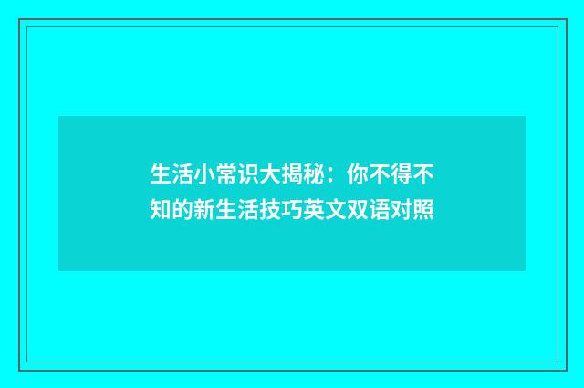 生活小常识大揭秘：你不得不知的新生活技巧英文双语对照