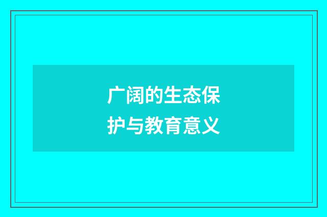 广阔的生态保护与教育意义