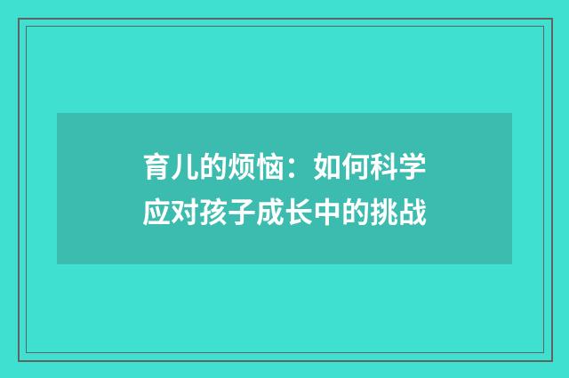 育儿的烦恼:如何科学应对孩子成长中的挑战