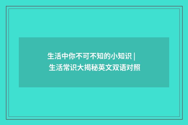 生活中你不可不知的小知识 | 生活常识大揭秘英文双语对照