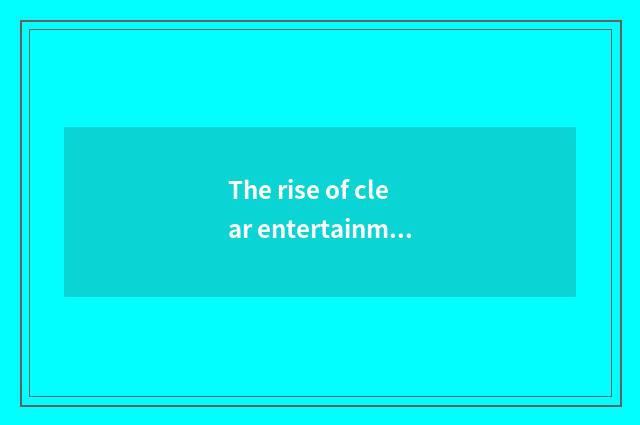 The rise of clear entertainment industry