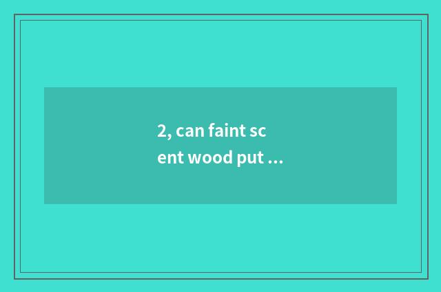 2, can faint scent wood put door store?