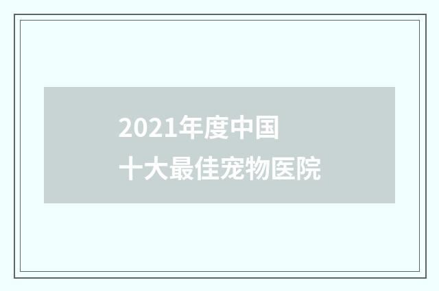 2021年度中国十大最佳宠物医院