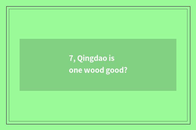 7, Qingdao is one wood good?