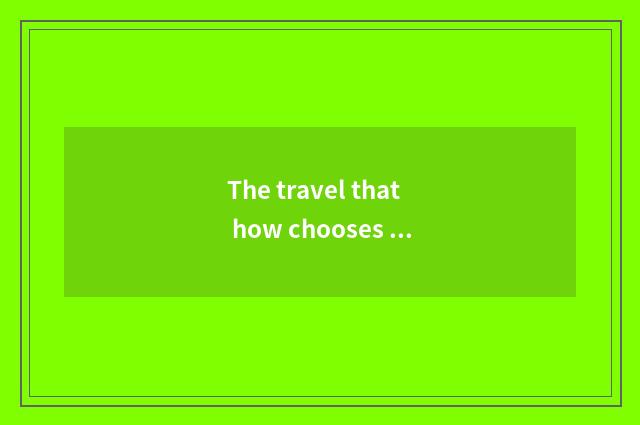 The travel that how chooses to suit oneself year ticket?