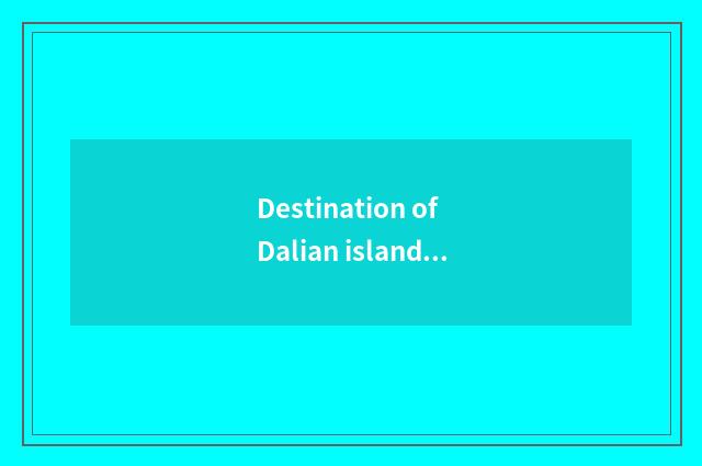 Destination of Dalian island travel is recommended