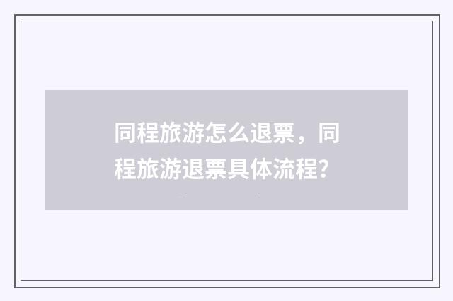 同程旅游怎么退票,同程旅游退票具体流程?