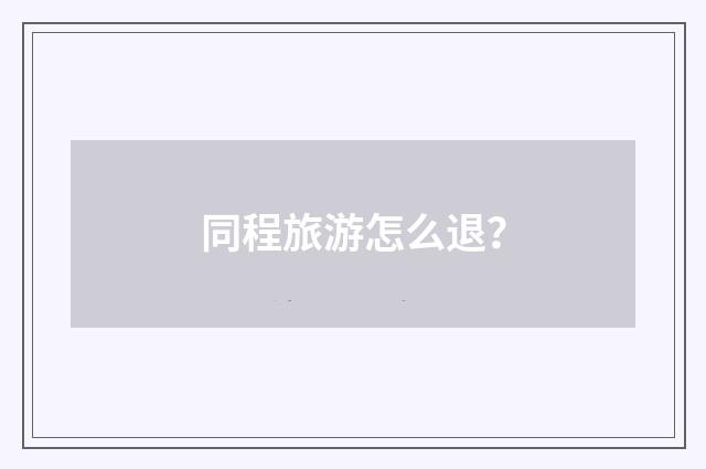 同程旅游怎么退？