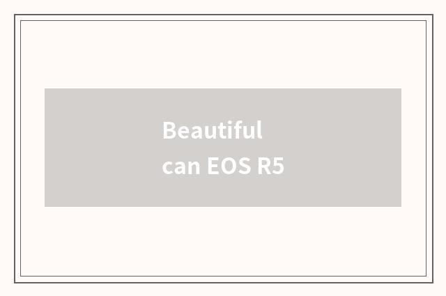 Beautiful can EOS R5