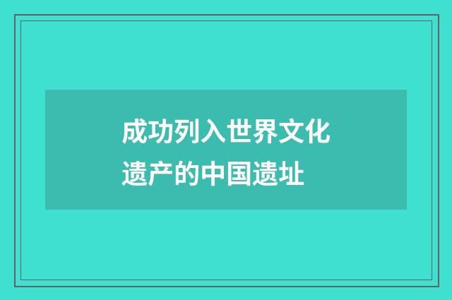 成功列入世界文化遗产的中国遗址