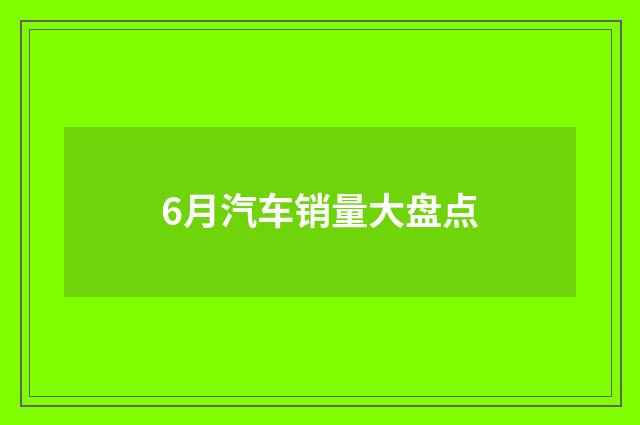 6月汽车销量大盘点