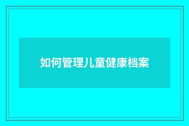 如何管理儿童健康档案