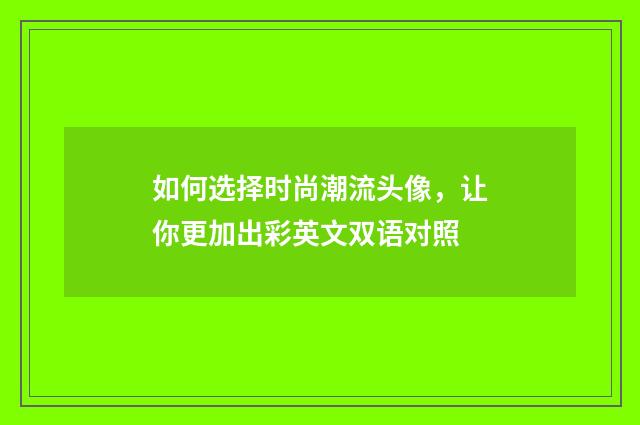 如何选择时尚潮流头像，让你更加出彩英文双语对照