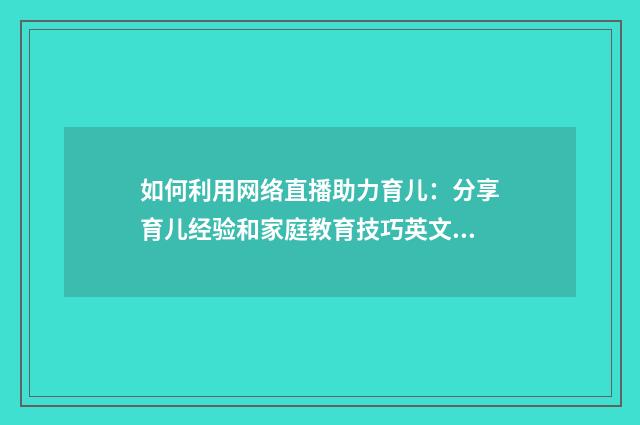 如何利用网络直播助力育儿:分享育儿经验和家庭教育技巧英文双语对照