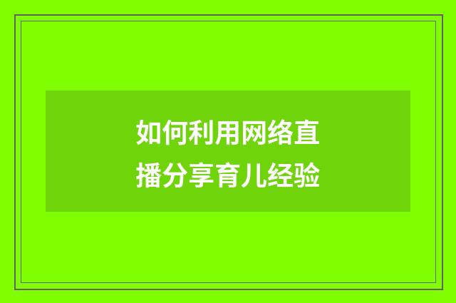 如何利用网络直播分享育儿经验