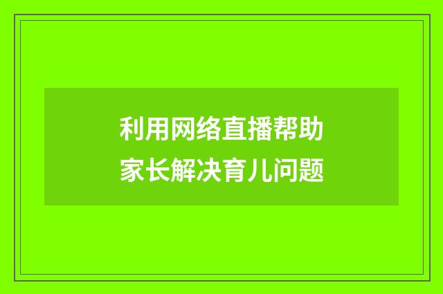 利用网络直播帮助家长解决育儿问题