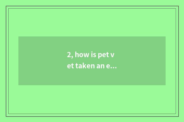 2, how is pet vet taken an examination of?