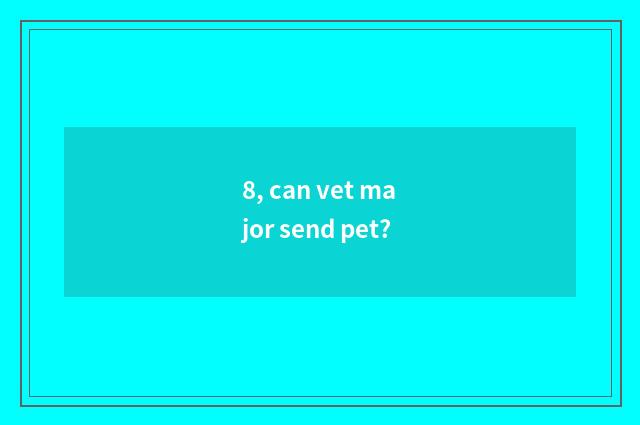 8, can vet major send pet?