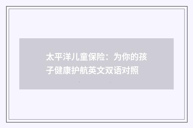 太平洋儿童保险:为你的孩子健康护航英文双语对照