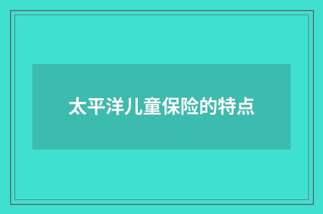 太平洋儿童保险的特点