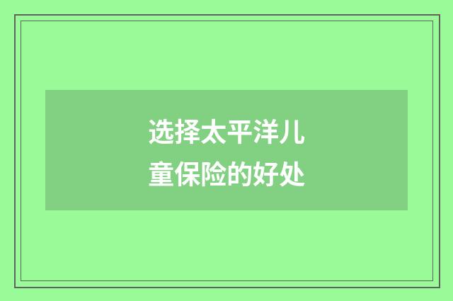 选择太平洋儿童保险的好处