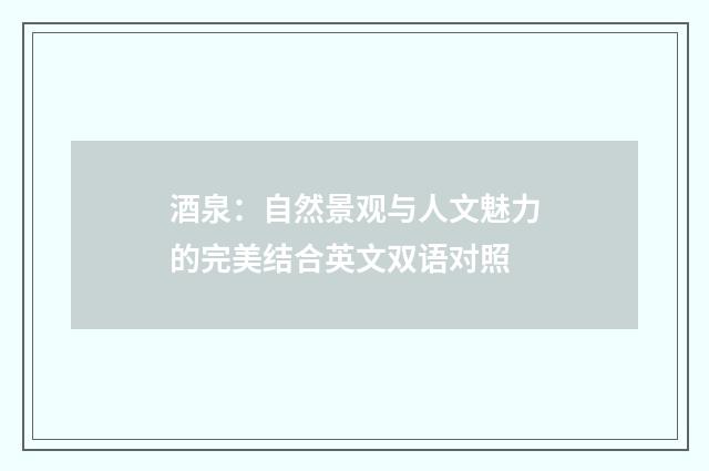 酒泉:自然景观与人文魅力的完美结合英文双语对照
